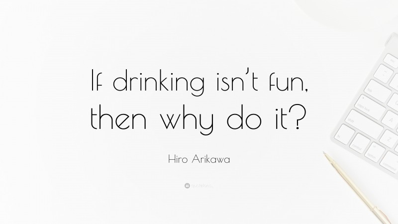 Hiro Arikawa Quote: “If drinking isn’t fun, then why do it?”