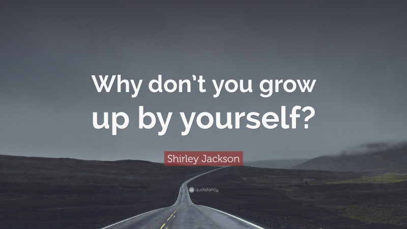 Shirley Jackson Quote: “Why don’t you grow up by yourself?”