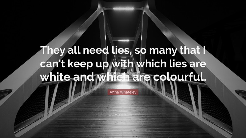 Anna Whateley Quote: “They all need lies, so many that I can’t keep up with which lies are white and which are colourful.”