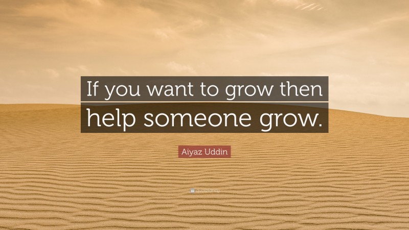 Aiyaz Uddin Quote: “If you want to grow then help someone grow.”