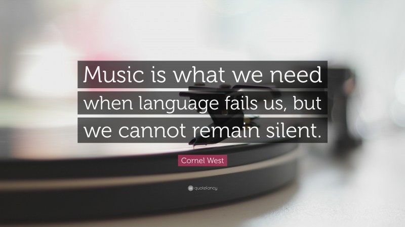 Cornel West Quote: “Music is what we need when language fails us, but we cannot remain silent.”