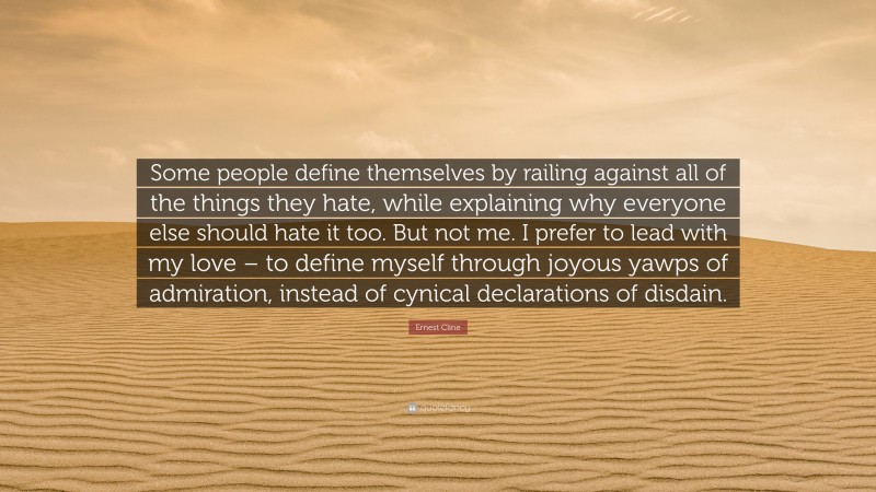 Ernest Cline Quote: “Some people define themselves by railing against all of the things they hate, while explaining why everyone else should hate it too. But not me. I prefer to lead with my love – to define myself through joyous yawps of admiration, instead of cynical declarations of disdain.”