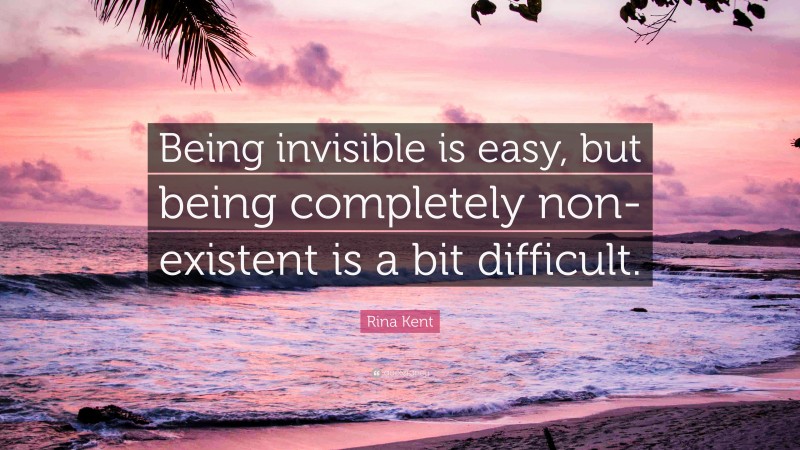 Rina Kent Quote: “Being invisible is easy, but being completely non-existent is a bit difficult.”