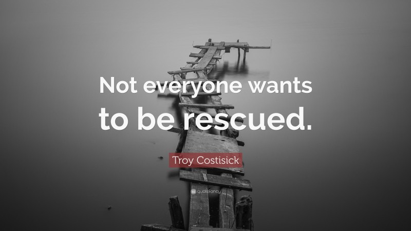 Troy Costisick Quote: “Not everyone wants to be rescued.”