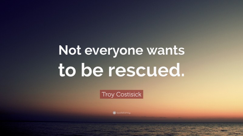 Troy Costisick Quote: “Not everyone wants to be rescued.”