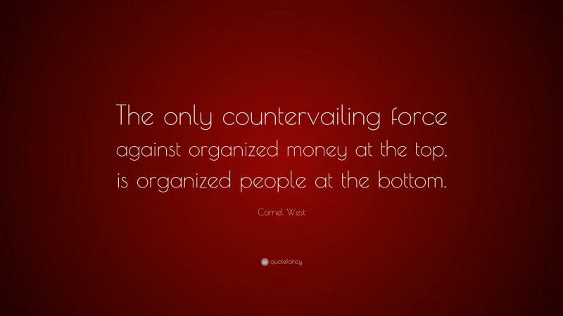 Cornel West Quote: “The only countervailing force against organized money at the top, is organized people at the bottom.”