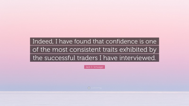 Jack D. Schwager Quote: “Indeed, I have found that confidence is one of the most consistent traits exhibited by the successful traders I have interviewed.”