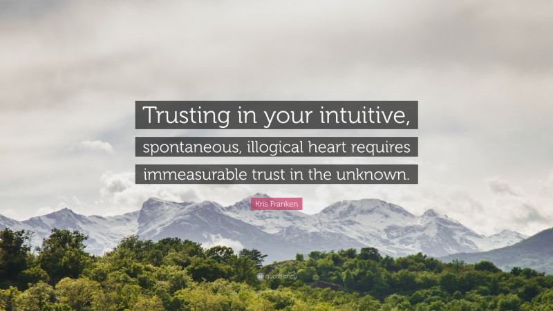 Kris Franken Quote: “Trusting in your intuitive, spontaneous, illogical heart requires immeasurable trust in the unknown.”