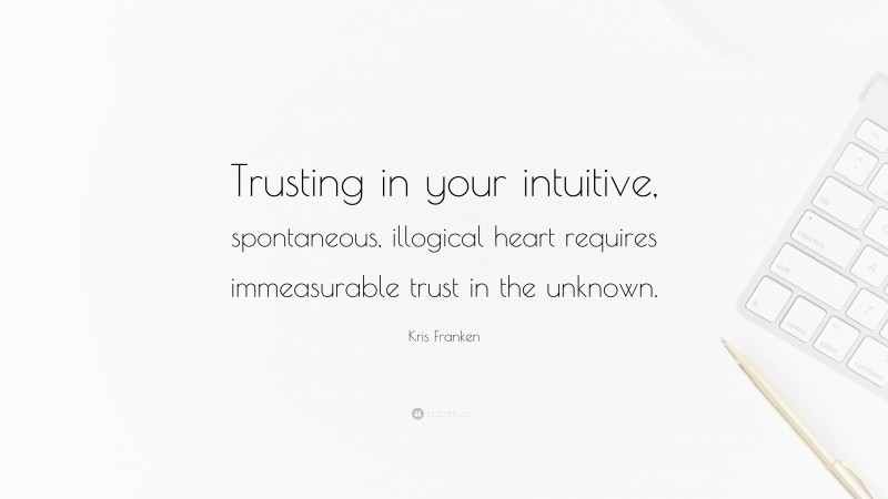 Kris Franken Quote: “Trusting in your intuitive, spontaneous, illogical heart requires immeasurable trust in the unknown.”