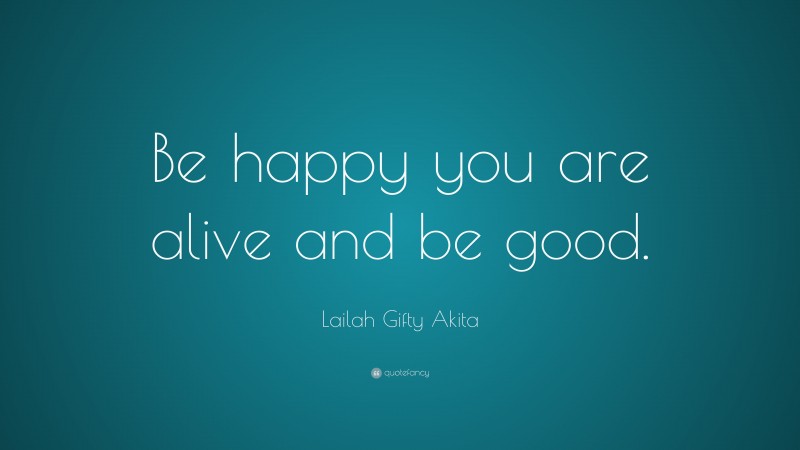 Lailah Gifty Akita Quote: “Be happy you are alive and be good.”