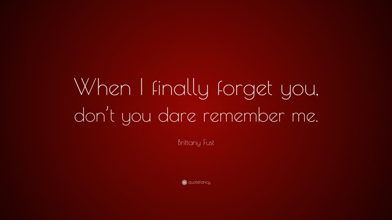 Brittany Fust Quote: “When I finally forget you, don’t you dare remember me.”