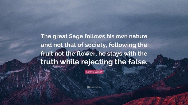 Dennis Waller Quote: “The great Sage follows his own nature and not that of society, following the fruit not the flower, he stays with the truth while rejecting the false.”