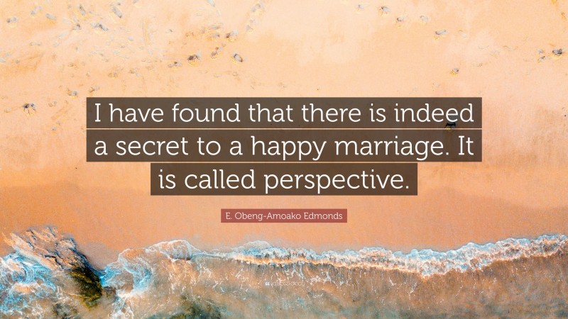 E. Obeng-Amoako Edmonds Quote: “I have found that there is indeed a secret to a happy marriage. It is called perspective.”