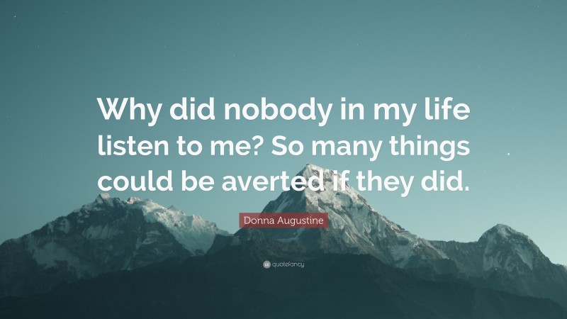 Donna Augustine Quote: “Why did nobody in my life listen to me? So many things could be averted if they did.”