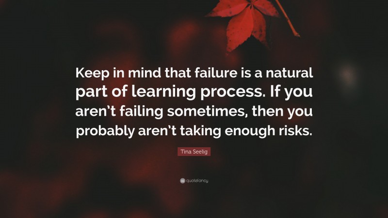 Tina Seelig Quote: “Keep in mind that failure is a natural part of learning process. If you aren’t failing sometimes, then you probably aren’t taking enough risks.”