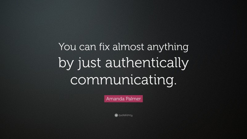 Amanda Palmer Quote: “You can fix almost anything by just authentically communicating.”