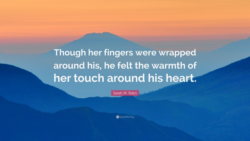 Sarah M. Eden Quote: “Though her fingers were wrapped around his, he felt the warmth of her touch around his heart.”