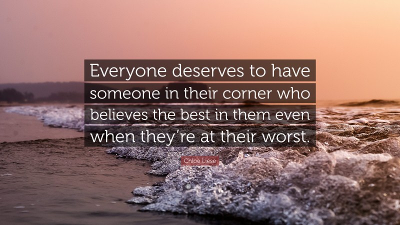 Chloe Liese Quote: “Everyone deserves to have someone in their corner who believes the best in them even when they’re at their worst.”