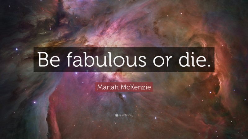 Mariah McKenzie Quote: “Be fabulous or die.”