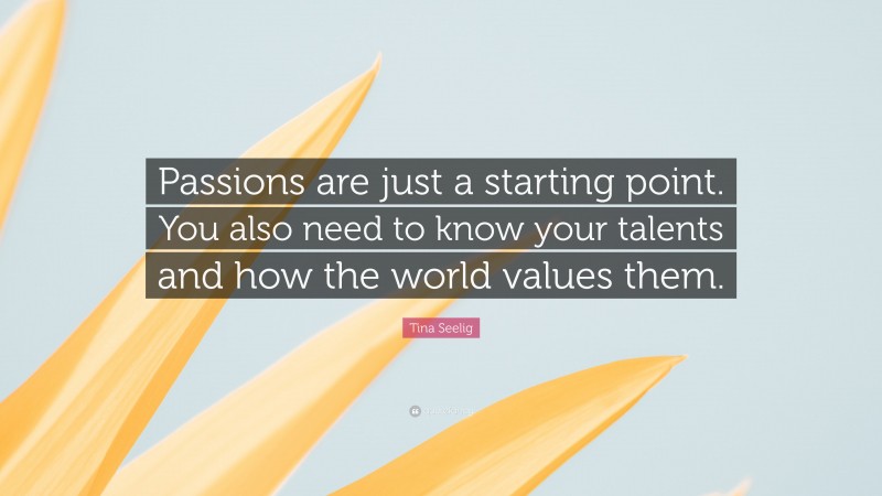 Tina Seelig Quote: “Passions are just a starting point. You also need to know your talents and how the world values them.”