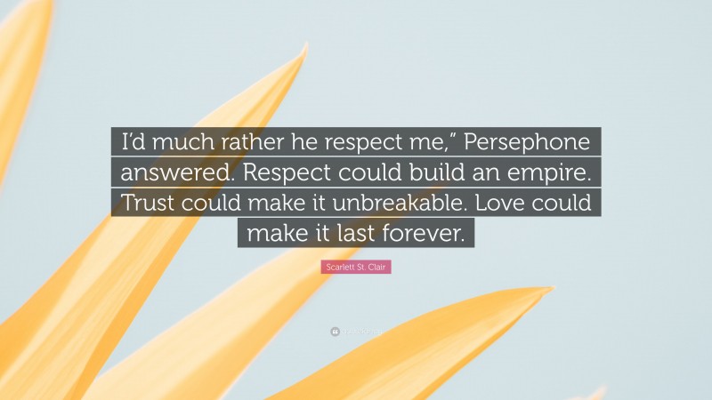 Scarlett St. Clair Quote: “I’d much rather he respect me,” Persephone answered. Respect could build an empire. Trust could make it unbreakable. Love could make it last forever.”