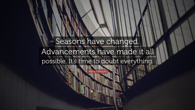 Maria Karvouni Quote: “Seasons have changed. Advancements have made it all possible. It’s time to doubt everything.”