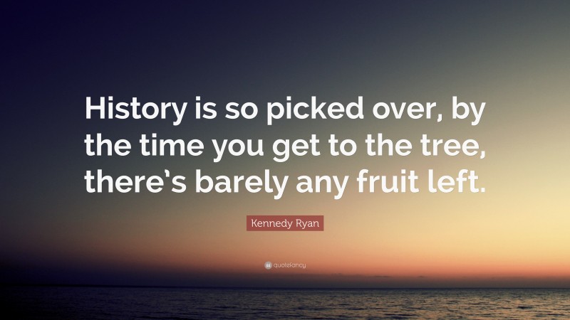 Kennedy Ryan Quote: “History is so picked over, by the time you get to the tree, there’s barely any fruit left.”