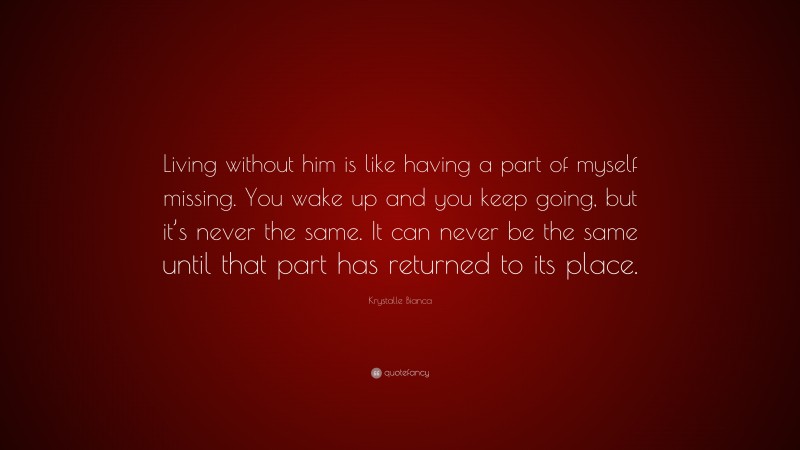 Krystalle Bianca Quote: “Living without him is like having a part of myself missing. You wake up and you keep going, but it’s never the same. It can never be the same until that part has returned to its place.”