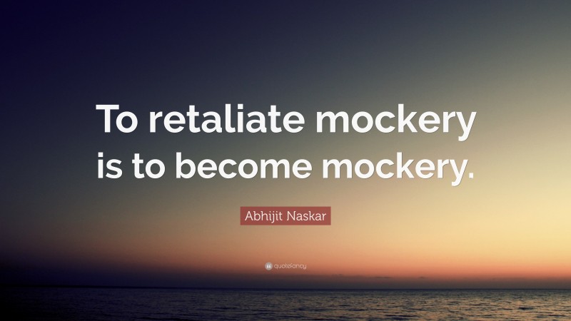 Abhijit Naskar Quote: “To retaliate mockery is to become mockery.”