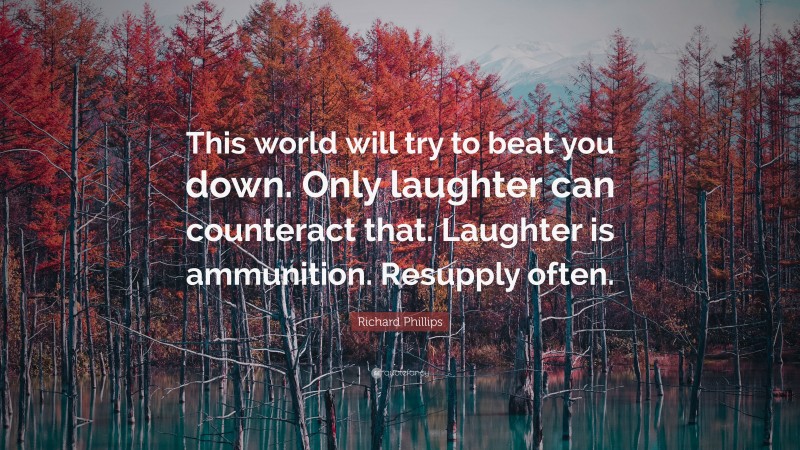 Richard Phillips Quote: “This world will try to beat you down. Only laughter can counteract that. Laughter is ammunition. Resupply often.”