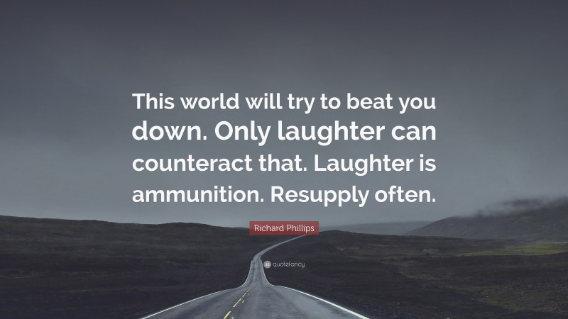 Richard Phillips Quote: “This world will try to beat you down. Only laughter can counteract that. Laughter is ammunition. Resupply often.”