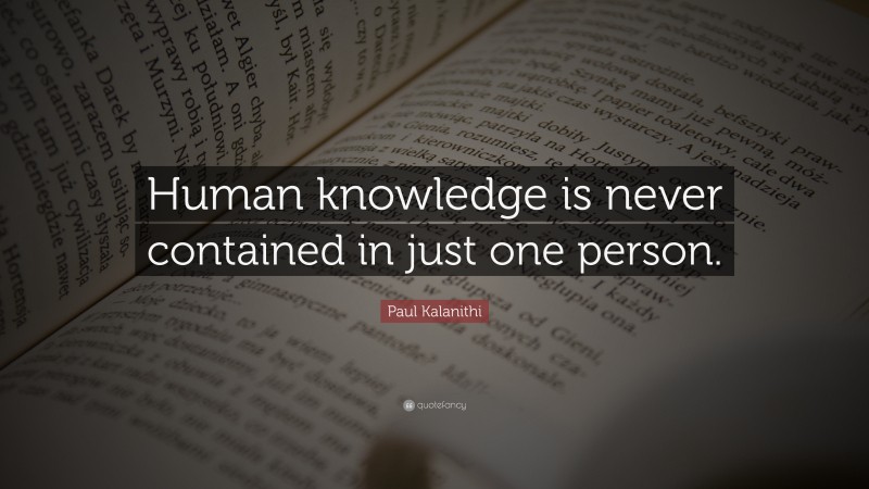 Paul Kalanithi Quote: “Human knowledge is never contained in just one person.”