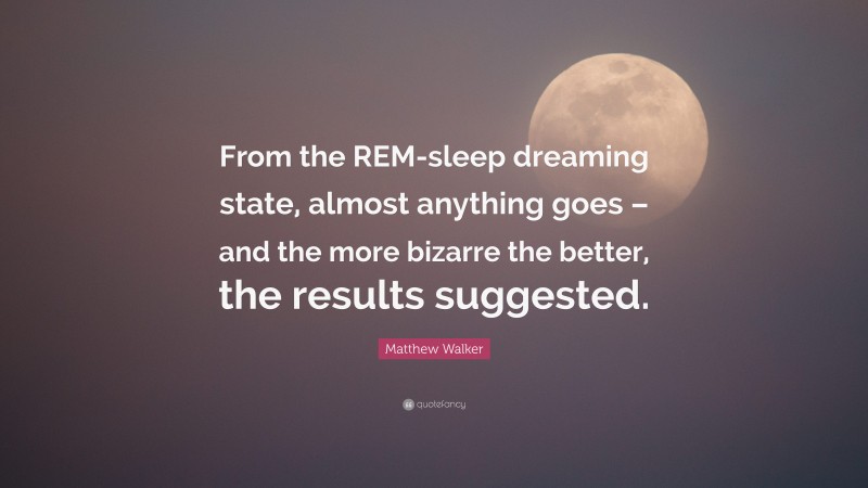 Matthew Walker Quote: “From the REM-sleep dreaming state, almost anything goes – and the more bizarre the better, the results suggested.”