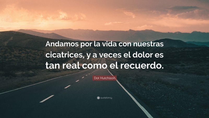 Dot Hutchison Quote: “Andamos por la vida con nuestras cicatrices, y a veces el dolor es tan real como el recuerdo.”