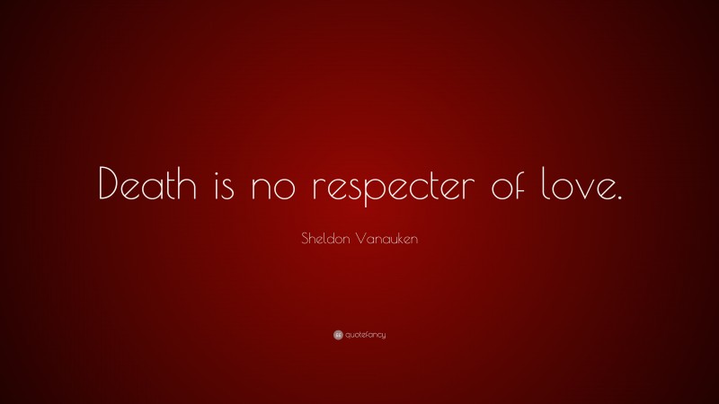 Sheldon Vanauken Quote: “Death is no respecter of love.”