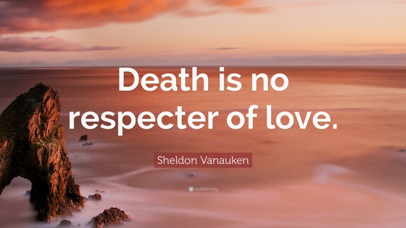 Sheldon Vanauken Quote: “Death is no respecter of love.”