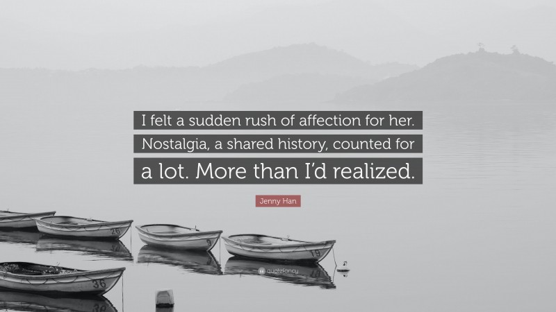 Jenny Han Quote: “I felt a sudden rush of affection for her. Nostalgia, a shared history, counted for a lot. More than I’d realized.”