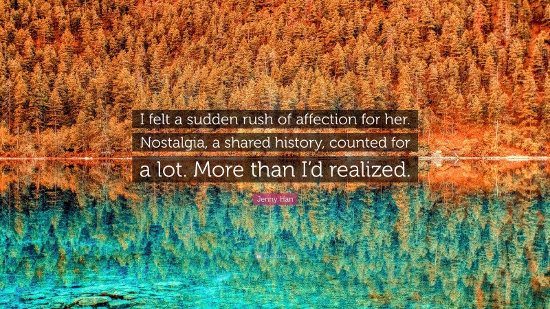 Jenny Han Quote: “I felt a sudden rush of affection for her. Nostalgia, a shared history, counted for a lot. More than I’d realized.”