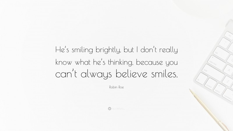 Robin Roe Quote: “He’s smiling brightly, but I don’t really know what he’s thinking, because you can’t always believe smiles.”