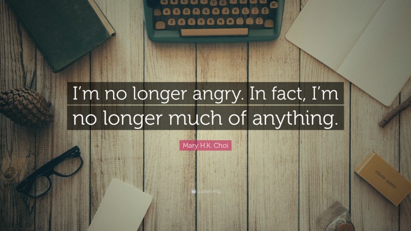 Mary H.K. Choi Quote: “I’m no longer angry. In fact, I’m no longer much of anything.”