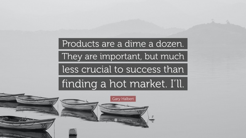 Gary Halbert Quote: “Products are a dime a dozen. They are important, but much less crucial to success than finding a hot market. I’ll.”