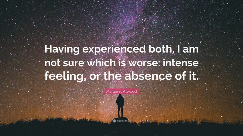 Margaret Atwood Quote: “Having experienced both, I am not sure which is worse: intense feeling, or the absence of it.”