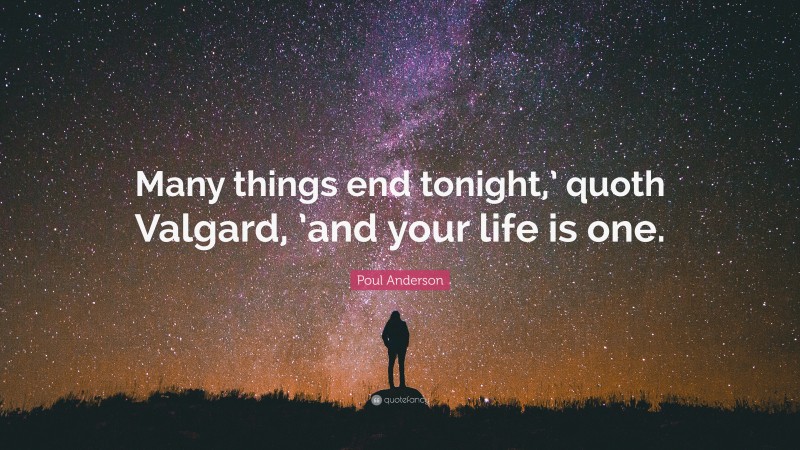 Poul Anderson Quote: “Many things end tonight,’ quoth Valgard, ’and your life is one.”