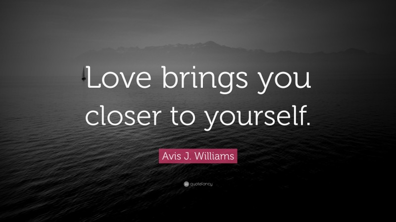 Avis J. Williams Quote: “Love brings you closer to yourself.”