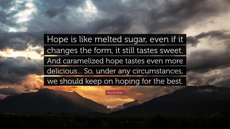 Munia Khan Quote: “Hope is like melted sugar, even if it changes the form, it still tastes sweet. And caramelized hope tastes even more delicious... So, under any circumstances, we should keep on hoping for the best.”