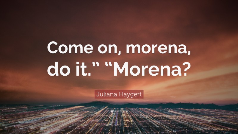 Juliana Haygert Quote: “Come on, morena, do it.” “Morena?”