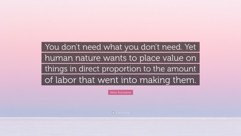 Akira Kurosawa Quote: “You don’t need what you don’t need. Yet human nature wants to place value on things in direct proportion to the amount of labor that went into making them.”