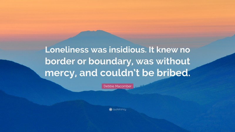 Debbie Macomber Quote: “Loneliness was insidious. It knew no border or boundary, was without mercy, and couldn’t be bribed.”