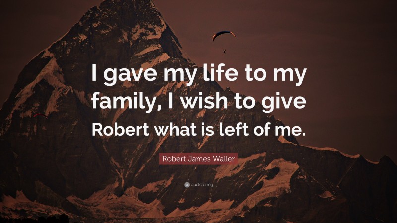 Robert James Waller Quote: “I gave my life to my family, I wish to give Robert what is left of me.”