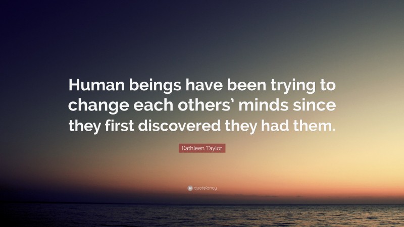 Kathleen Taylor Quote: “Human beings have been trying to change each others’ minds since they first discovered they had them.”